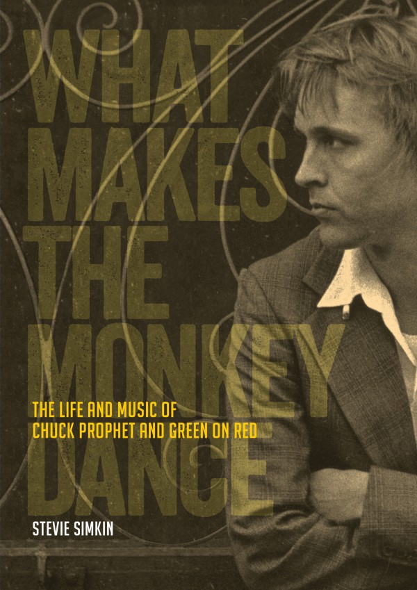 Stevie Simkin: What Makes The Monkey Dance, The Life and Music of Chuck Prophet and Green on&nbsp;Red